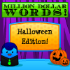 Survive the horrors of both Halloween frights and multisyllabic words in this hysterical vocabulary game show!

* Help Georgia Romero and become a hero in the Zombie Apocalypse
* Solve the mystery of who killed Mr. Critterboddy
* Take a trip through a haunted house
* Face your worst fears (and then some!)
* Have a blast at a costume party
* Find out what your fear of vampires is really called (it`s an awesome word and you`ll sound brilliant using it!)

...and more with this hilarious vocabulary game show where you can learn the fun way through game play!

If you`re interested in sounding more articulate, using a newfound vocabulary to get a better job, live longer or gain superpowers, or if you just want to be able to use huge words to sound smart, this is definitely the place to start! You`ll make it rain million dollar words left and right, earn achievements and even use your millions to purchase prizes for your desktop and to print and hang on the wall you lucky rich parvenu. So incinerate your word-a-day calendars as you laugh your way to over a hundred new words!

Million Dollar Words is a game show broken down into 7 categories of 15 questions. Each category is broken down into a different theme including trips through the Zones of Twilightyness, solving the mystery of the defenestration of Mr. Critterboddy and facing 15 horrifying fears! Each question will display along with four choices; your job is simply to select the right choice. Get it right and you`ll win lots and lots of money, the kind of money that TV game shows give away! Can you win enough to buy the really cool stuff? Desktop wallpapers for your computer, printable rewards and even a certificate declaring your word mastery can be yours if only you can survive!